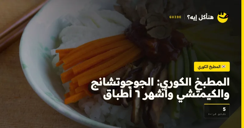 المطبخ الكوري: الجوجوتشانج والكيمتشي وأشهر ٦ أطباق — المطبخ الكوري على هنأكل إيه؟