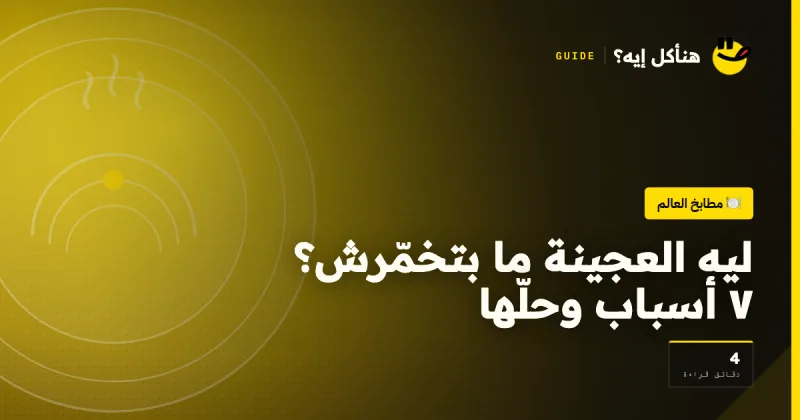 ليه العجينة ما بتخمّرش؟ ٧ أسباب وحلّها على هنأكل إيه؟