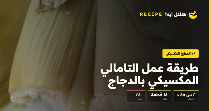 طريقة عمل التامالي المكسيكي بالدجاج — المطبخ المكسيكي على هناكل ايه؟
