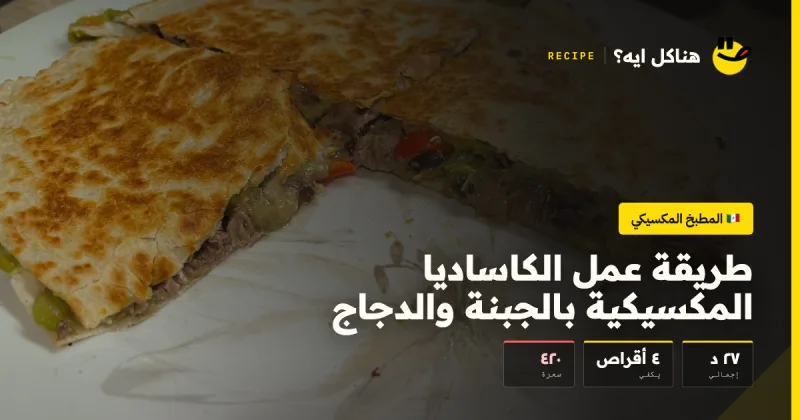 طريقة عمل الكاساديا المكسيكية بالجبنة والدجاج — المطبخ المكسيكي على هناكل ايه؟